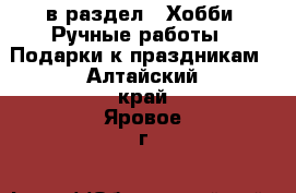  в раздел : Хобби. Ручные работы » Подарки к праздникам . Алтайский край,Яровое г.